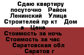 Сдаю квартиру посуточно › Район ­ Ленинский › Улица ­ Строителей пр-кт › Дом ­ 2а › Цена ­ 1 000 › Стоимость за ночь ­ 800 › Стоимость за час ­ 200 - Саратовская обл., Саратов г. Недвижимость » Квартиры аренда посуточно   